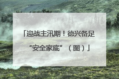 迎战主汛期！德兴备足“安全家底”（图）