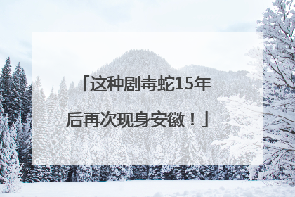 这种剧毒蛇15年后再次现身安徽！
