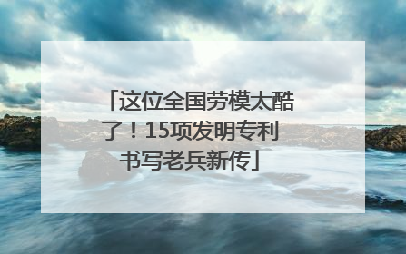 这位全国劳模太酷了！15项发明专利书写老兵新传