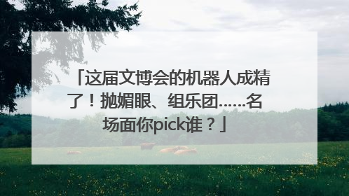 这届文博会的机器人成精了！抛媚眼、组乐团……名场面你pick谁？