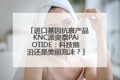 进口基因抗衰产品KNC派奥泰PAiOTIDE：科技前沿还是美丽泡沫？