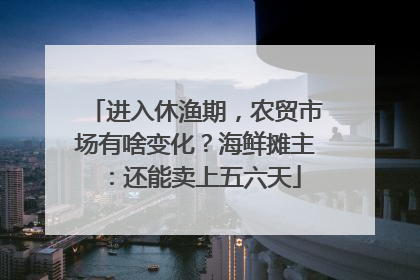 进入休渔期，农贸市场有啥变化？海鲜摊主：还能卖上五六天