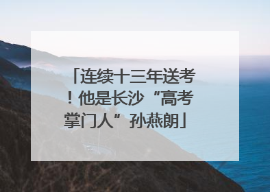 连续十三年送考！他是长沙“高考掌门人”孙燕朗