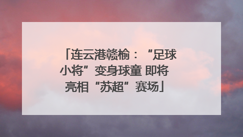 连云港赣榆：“足球小将”变身球童 即将亮相“苏超”赛场