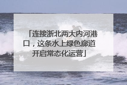 连接浙北两大内河港口，这条水上绿色廊道开启常态化运营