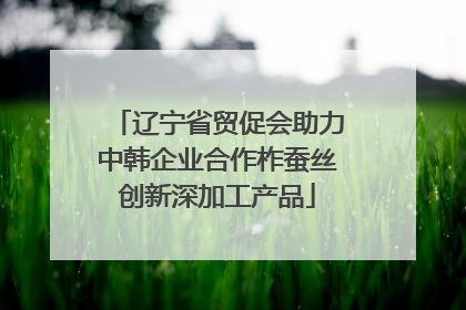 辽宁省贸促会助力中韩企业合作柞蚕丝创新深加工产品