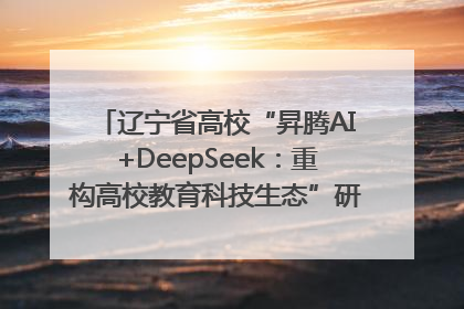 辽宁省高校“昇腾AI+DeepSeek：重构高校教育科技生态”研讨会在沈阳成功举办