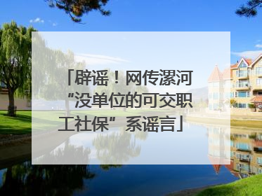 辟谣！网传漯河“没单位的可交职工社保”系谣言