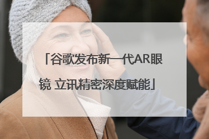 谷歌发布新一代AR眼镜 立讯精密深度赋能