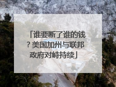 谁要断了谁的钱？美国加州与联邦政府对峙持续