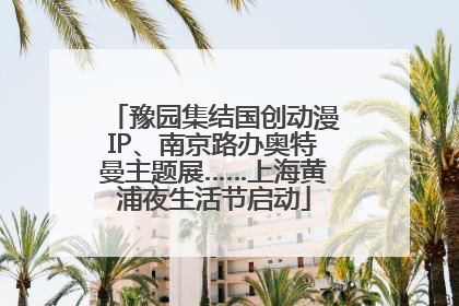 豫园集结国创动漫IP、南京路办奥特曼主题展……上海黄浦夜生活节启动