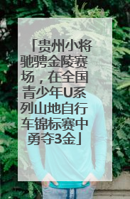 贵州小将驰骋金陵赛场，在全国青少年U系列山地自行车锦标赛中勇夺3金