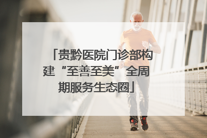 贵黔医院门诊部构建“至善至美”全周期服务生态圈