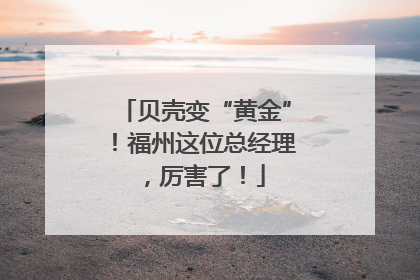 贝壳变“黄金”！福州这位总经理，厉害了！