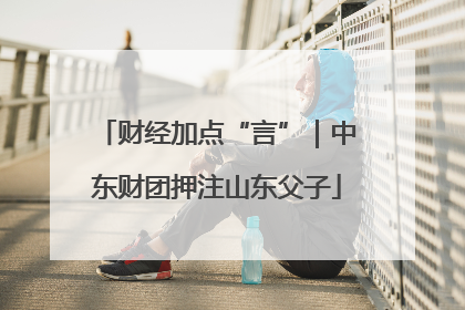 财经加点“言”｜中东财团押注山东父子