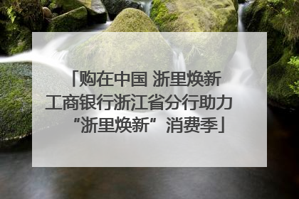 购在中国 浙里焕新 工商银行浙江省分行助力“浙里焕新”消费季
