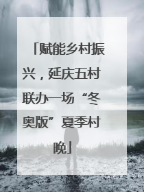 赋能乡村振兴，延庆五村联办一场“冬奥版”夏季村晚