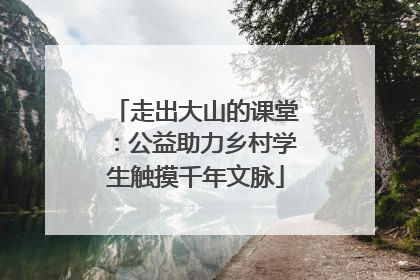 走出大山的课堂：公益助力乡村学生触摸千年文脉