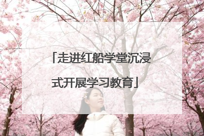 走进红船学堂沉浸式开展学习教育