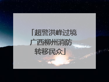 超警洪峰过境 广西柳州消防转移民众