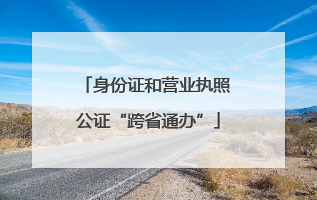 身份证和营业执照公证“跨省通办”