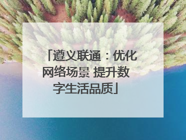 遵义联通：优化网络场景 提升数字生活品质