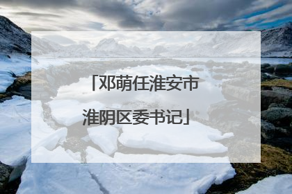 邓萌任淮安市淮阴区委书记