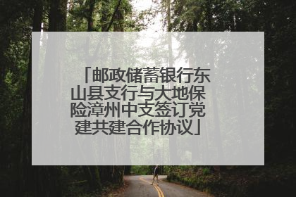 邮政储蓄银行东山县支行与大地保险漳州中支签订党建共建合作协议