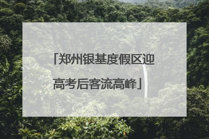 郑州银基度假区迎高考后客流高峰