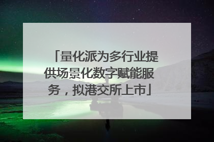 量化派为多行业提供场景化数字赋能服务，拟港交所上市