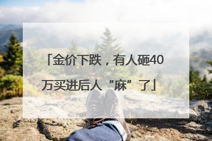 金价下跌，有人砸40万买进后人“麻”了