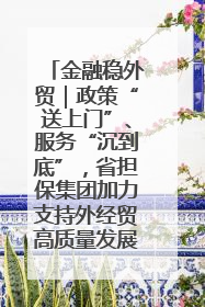 金融稳外贸｜政策“送上门”、服务“沉到底”，省担保集团加力支持外经贸高质量发展