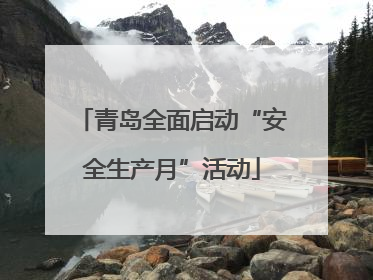 青岛全面启动“安全生产月”活动