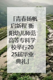 青春扬帆启新程 衡阳幼儿师范高等专科学校举行2025届毕业典礼