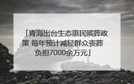 青海出台生态惠民殡葬政策 每年预计减轻群众丧葬负担7000余万元