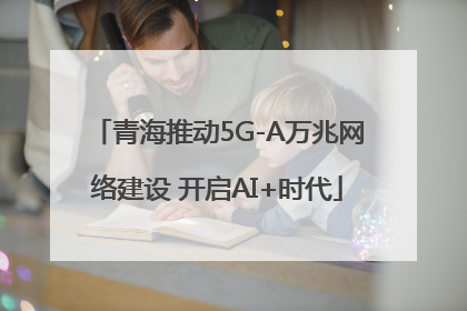 青海推动5G-A万兆网络建设 开启AI+时代