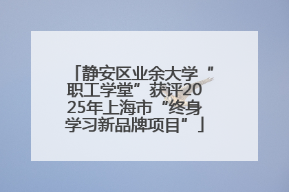 静安区业余大学“职工学堂”获评2025年上海市“终身学习新品牌项目”