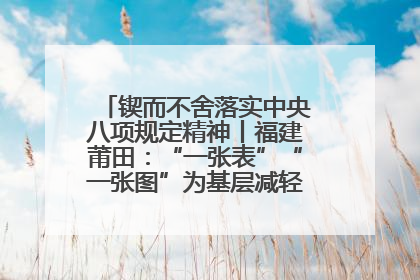 锲而不舍落实中央八项规定精神丨福建莆田：“一张表”“一张图”为基层减轻“数字负担”