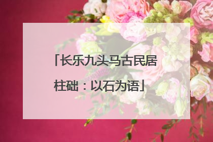 长乐九头马古民居柱础：以石为语