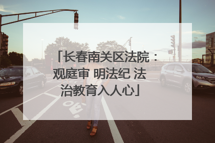 长春南关区法院：观庭审 明法纪 法治教育入人心