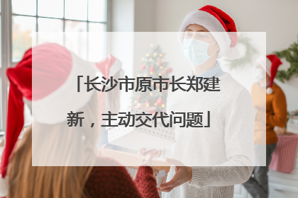 长沙市原市长郑建新，主动交代问题