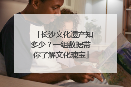 长沙文化遗产知多少？一组数据带你了解文化瑰宝