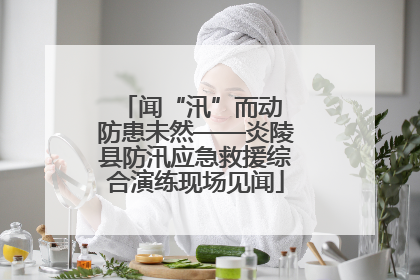 闻“汛”而动 防患未然——炎陵县防汛应急救援综合演练现场见闻