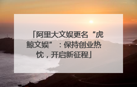 阿里大文娱更名“虎鲸文娱”：保持创业热忱，开启新征程