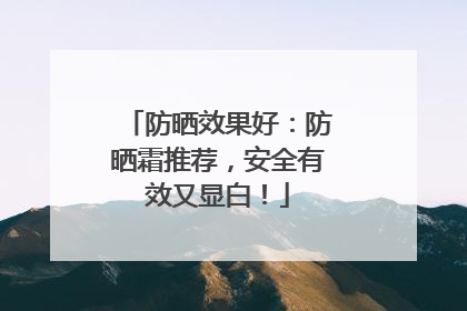 防晒效果好：防晒霜推荐，安全有效又显白！