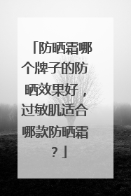 防晒霜哪个牌子的防晒效果好，过敏肌适合哪款防晒霜？