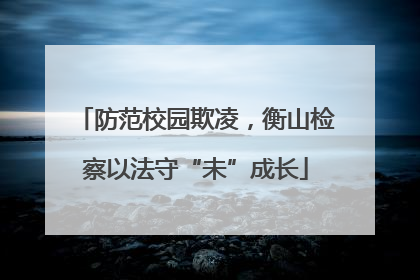 防范校园欺凌，衡山检察以法守“未”成长
