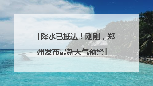 降水已抵达！刚刚，郑州发布最新天气预警
