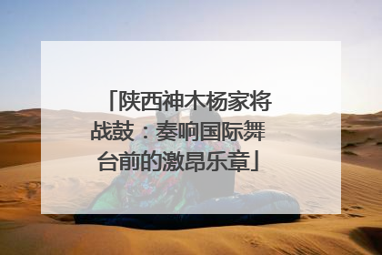 陕西神木杨家将战鼓：奏响国际舞台前的激昂乐章