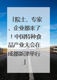 院士、专家、企业都来了！中国特种食品产业大会在成都新津举行